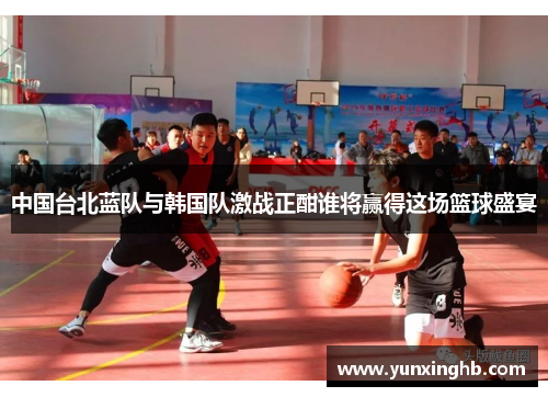 中国台北蓝队与韩国队激战正酣谁将赢得这场篮球盛宴