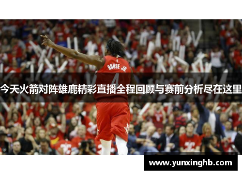 今天火箭对阵雄鹿精彩直播全程回顾与赛前分析尽在这里