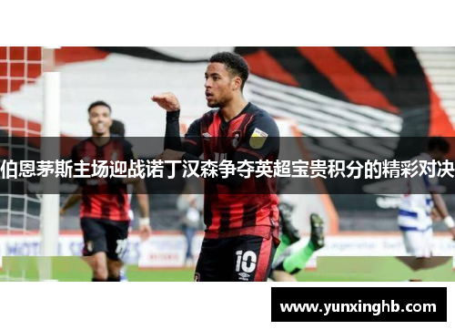 伯恩茅斯主场迎战诺丁汉森争夺英超宝贵积分的精彩对决