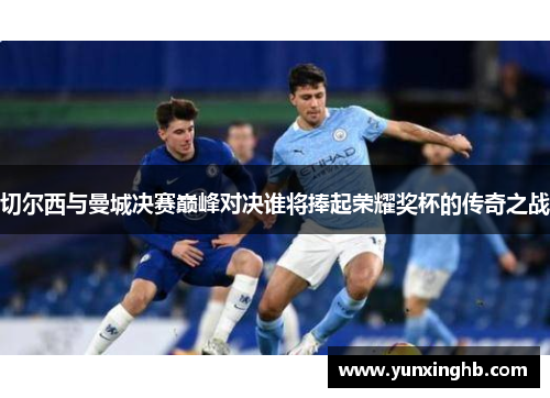 切尔西与曼城决赛巅峰对决谁将捧起荣耀奖杯的传奇之战