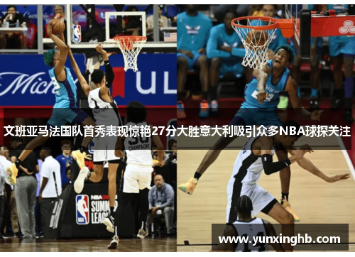 文班亚马法国队首秀表现惊艳27分大胜意大利吸引众多NBA球探关注