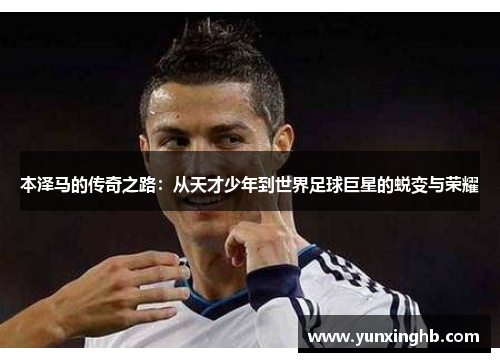 本泽马的传奇之路：从天才少年到世界足球巨星的蜕变与荣耀