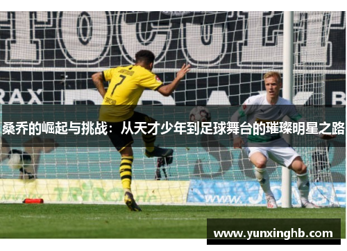 桑乔的崛起与挑战：从天才少年到足球舞台的璀璨明星之路