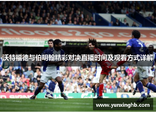 沃特福德与伯明翰精彩对决直播时间及观看方式详解 沃特福德与伯明翰精彩对决直播时间及观看方式详解