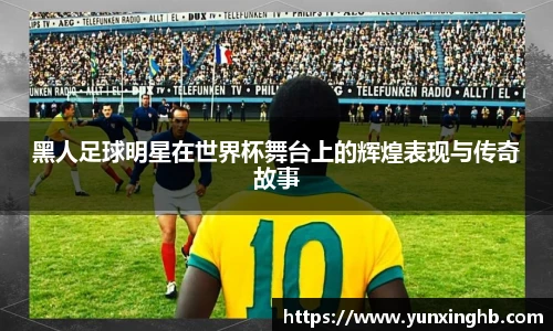 黑人足球明星在世界杯舞台上的辉煌表现与传奇故事