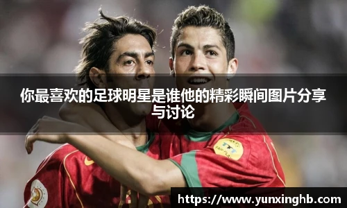 你最喜欢的足球明星是谁他的精彩瞬间图片分享与讨论
